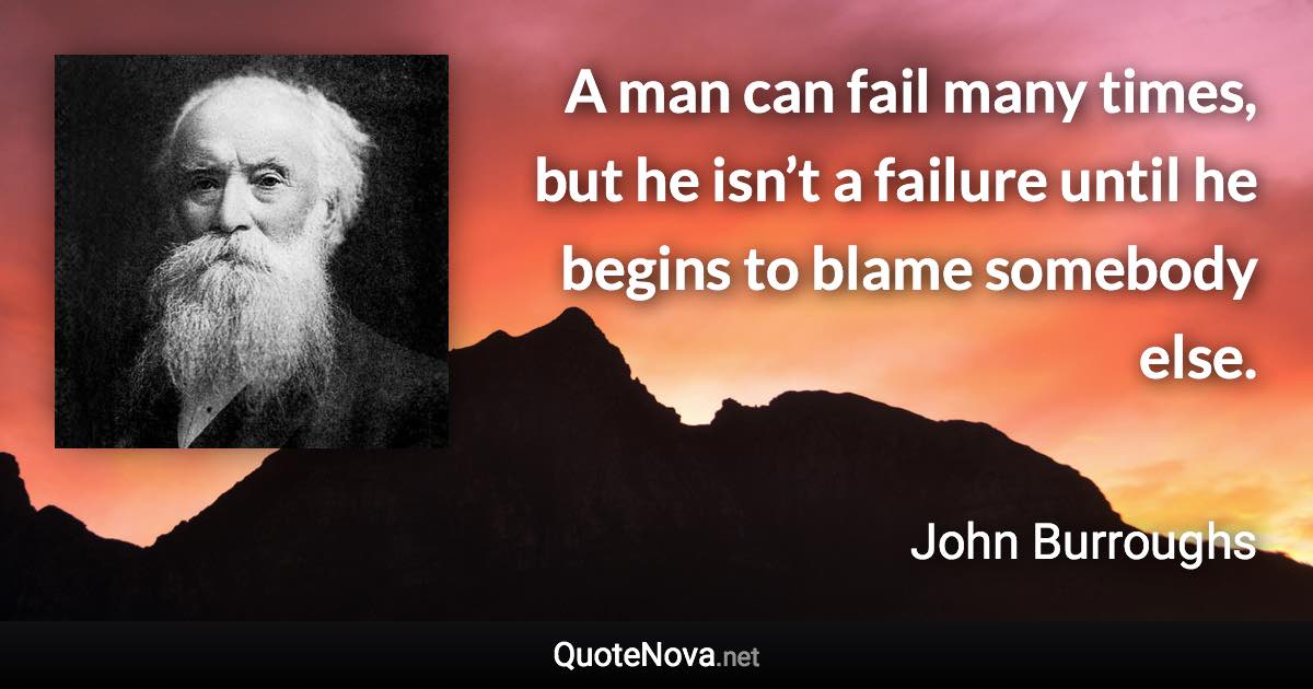A man can fail many times, but he isn’t a failure until he begins to blame somebody else. - John Burroughs quote