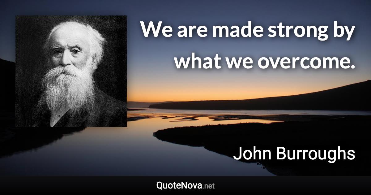 We are made strong by what we overcome. - John Burroughs quote