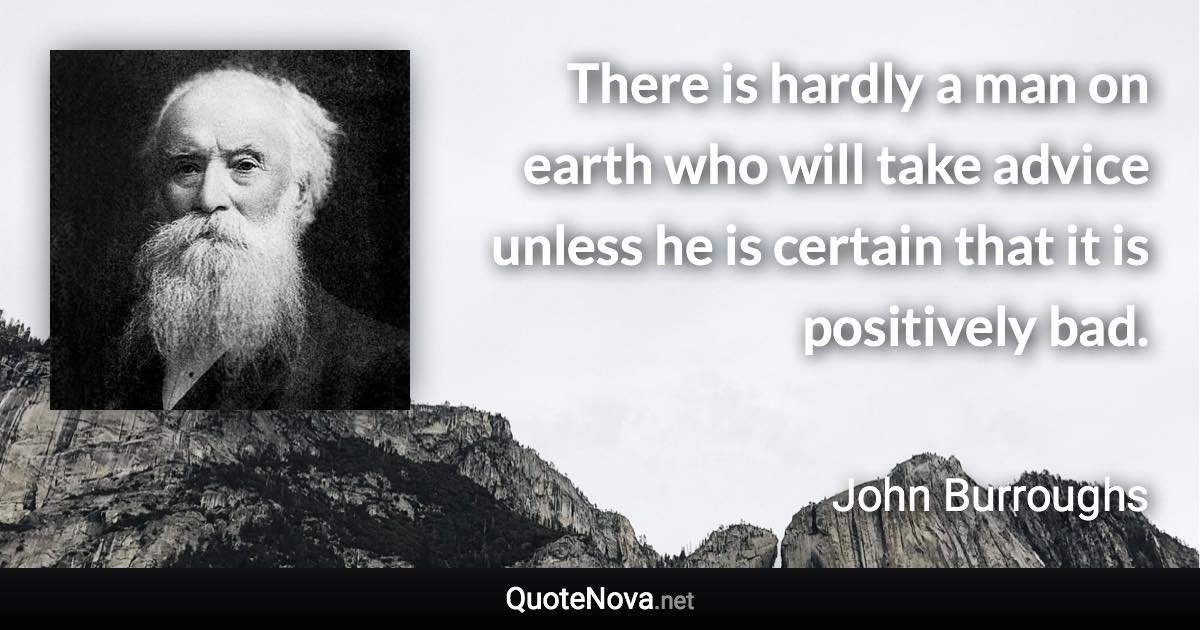 There is hardly a man on earth who will take advice unless he is certain that it is positively bad. - John Burroughs quote