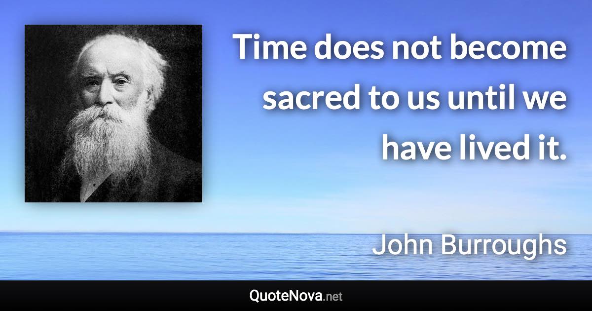 Time does not become sacred to us until we have lived it. - John Burroughs quote