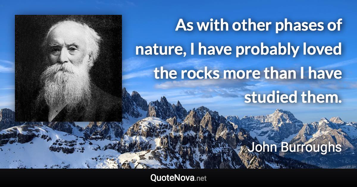 As with other phases of nature, I have probably loved the rocks more than I have studied them. - John Burroughs quote