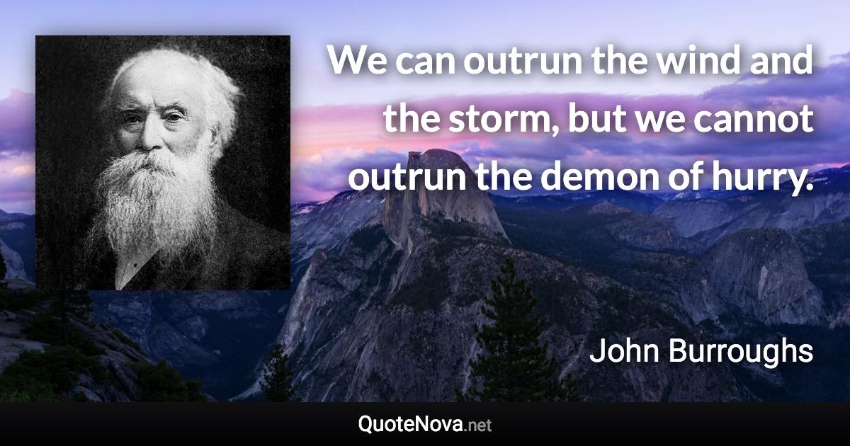 We can outrun the wind and the storm, but we cannot outrun the demon of hurry. - John Burroughs quote