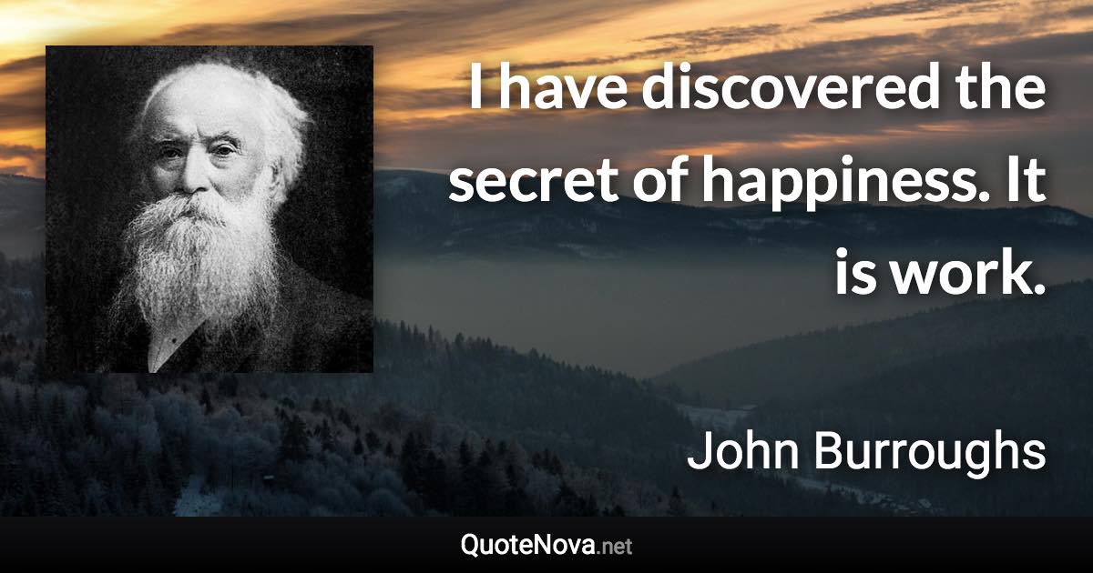 I have discovered the secret of happiness. It is work. - John Burroughs quote