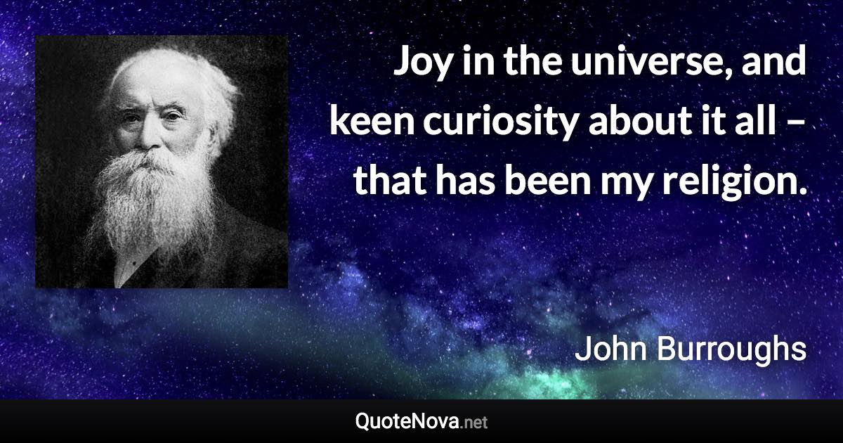 Joy in the universe, and keen curiosity about it all – that has been my religion. - John Burroughs quote