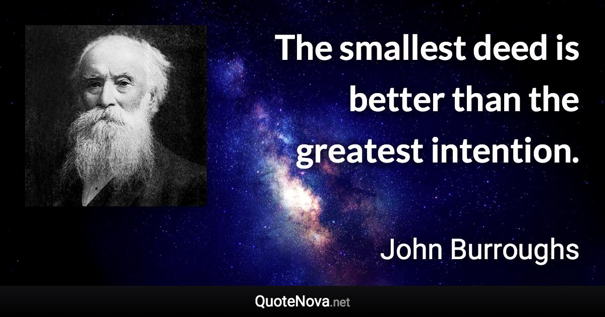The smallest deed is better than the greatest intention. - John Burroughs quote