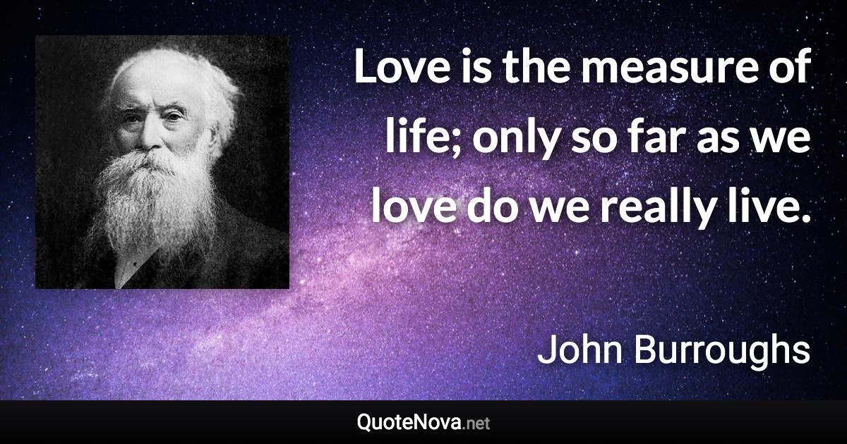 Love is the measure of life; only so far as we love do we really live. - John Burroughs quote