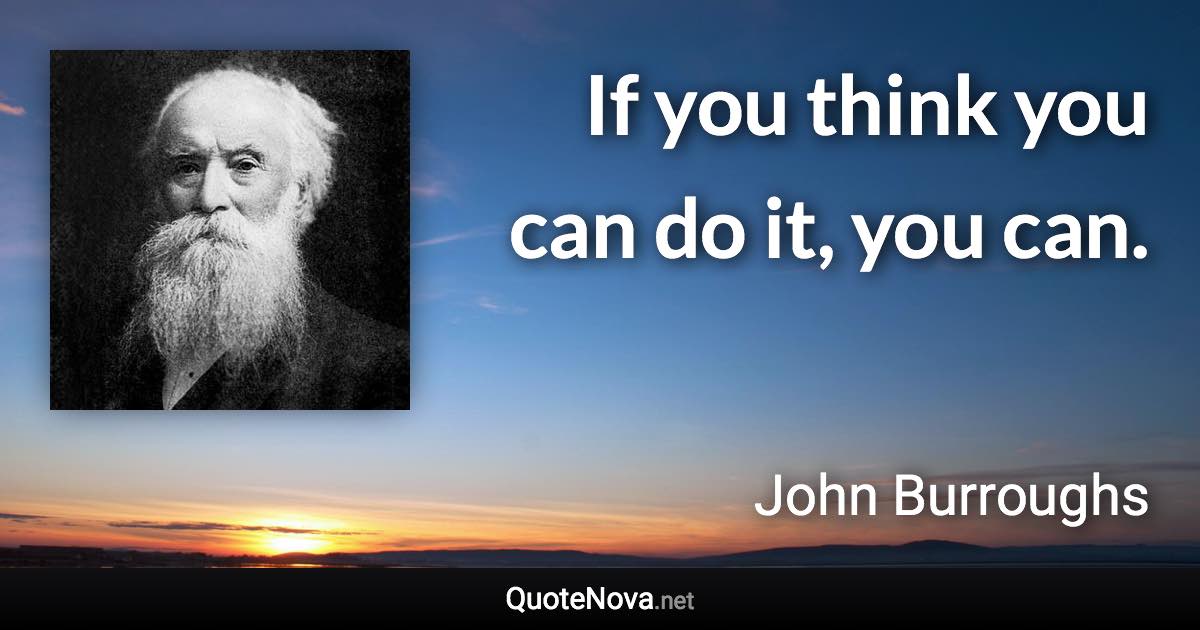If you think you can do it, you can. - John Burroughs quote