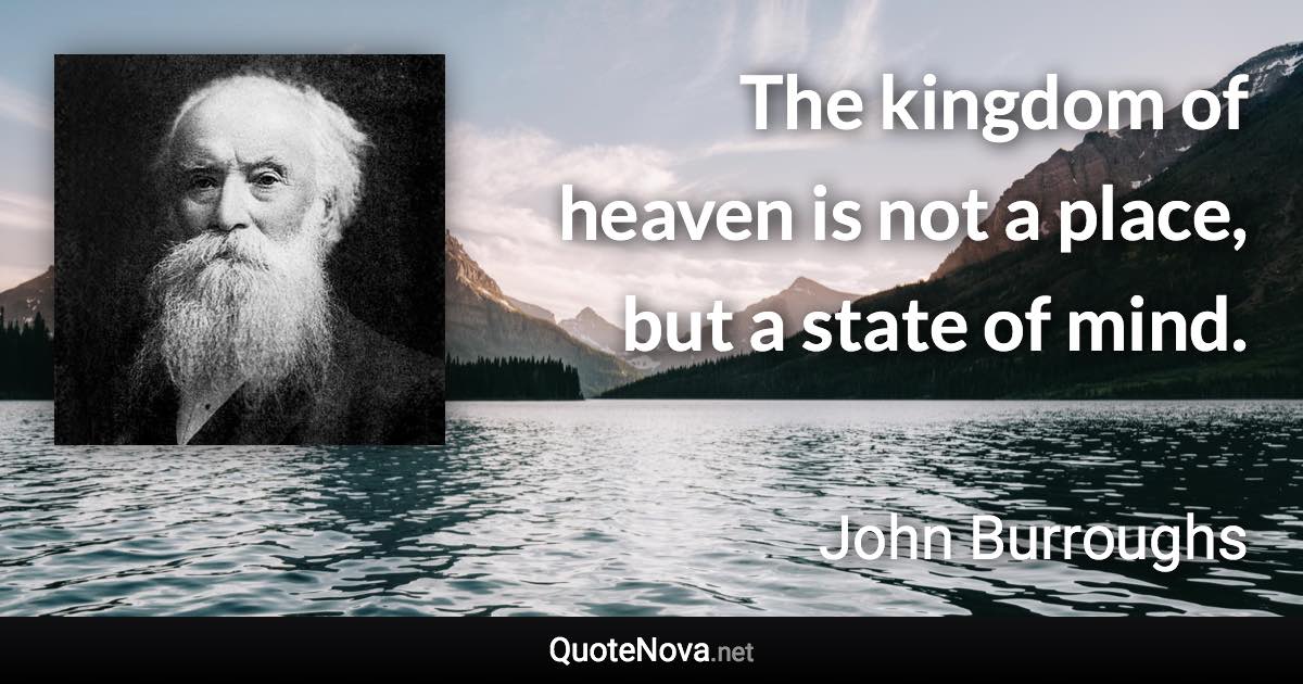 The kingdom of heaven is not a place, but a state of mind. - John Burroughs quote