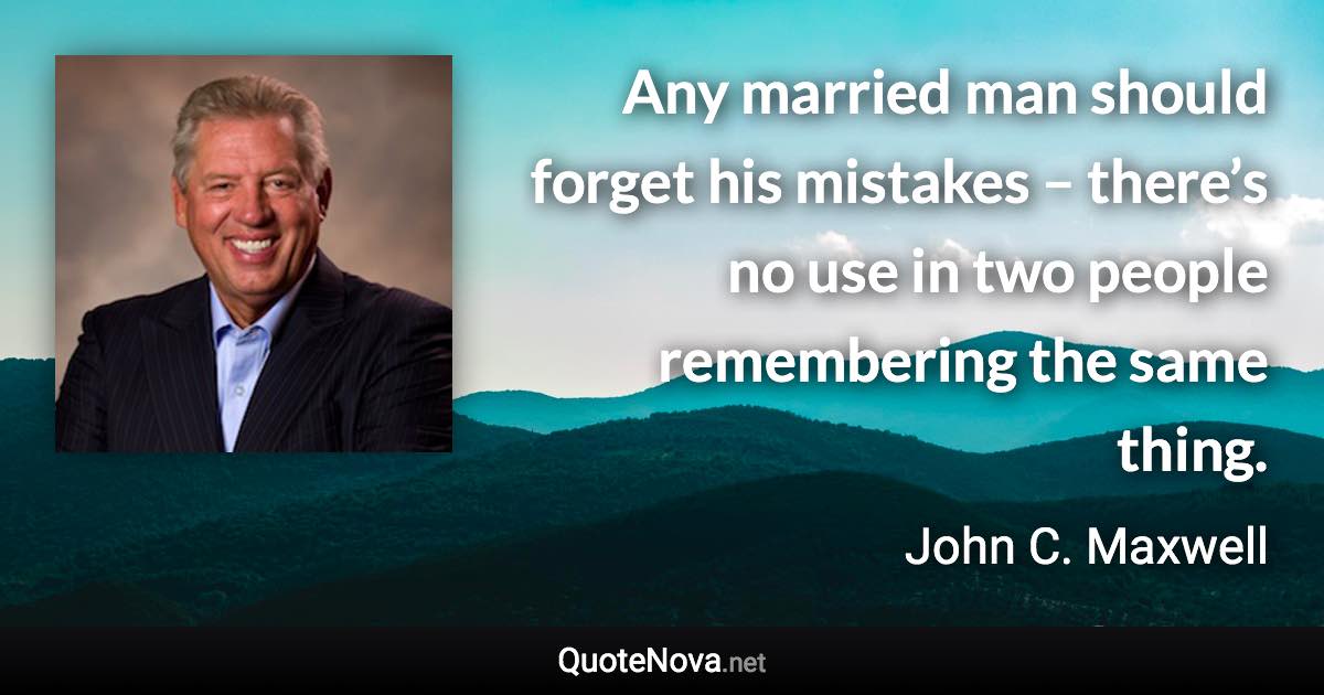 Any married man should forget his mistakes – there’s no use in two people remembering the same thing. - John C. Maxwell quote