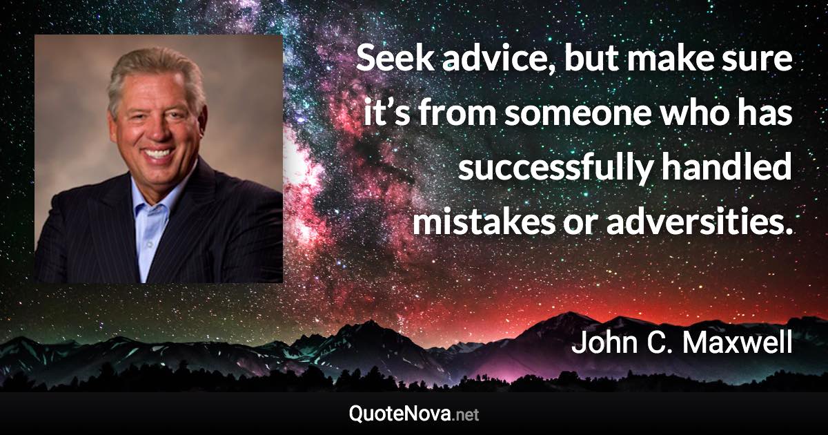 Seek advice, but make sure it’s from someone who has successfully handled mistakes or adversities. - John C. Maxwell quote