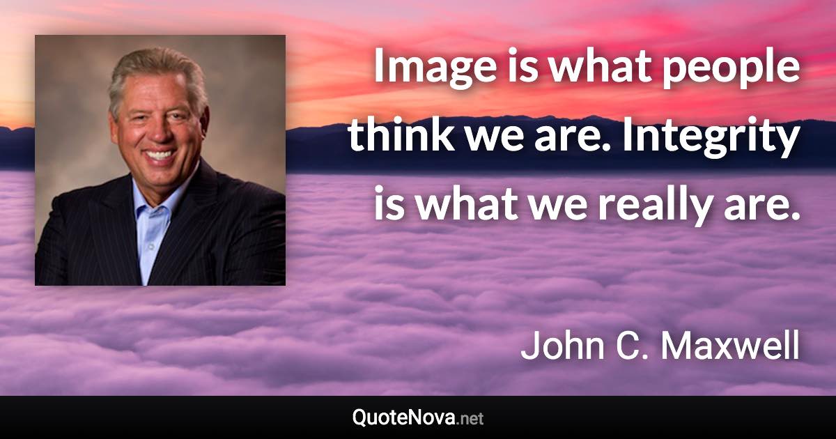 Image is what people think we are. Integrity is what we really are. - John C. Maxwell quote