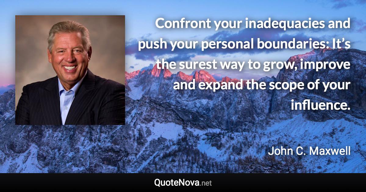 Confront your inadequacies and push your personal boundaries: It’s the surest way to grow, improve and expand the scope of your influence. - John C. Maxwell quote