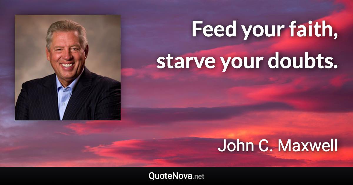 Feed your faith, starve your doubts. - John C. Maxwell quote
