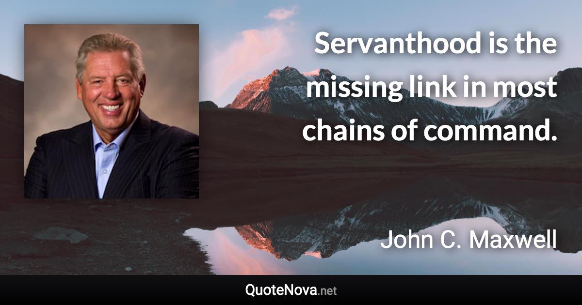 Servanthood is the missing link in most chains of command. - John C. Maxwell quote
