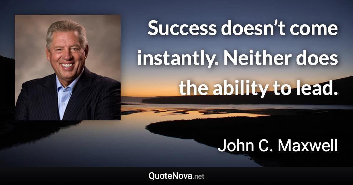 Success doesn’t come instantly. Neither does the ability to lead. - John C. Maxwell quote