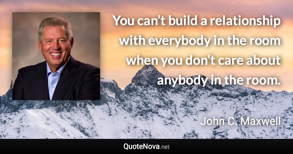 You can’t build a relationship with everybody in the room when you don’t care about anybody in the room. - John C. Maxwell quote