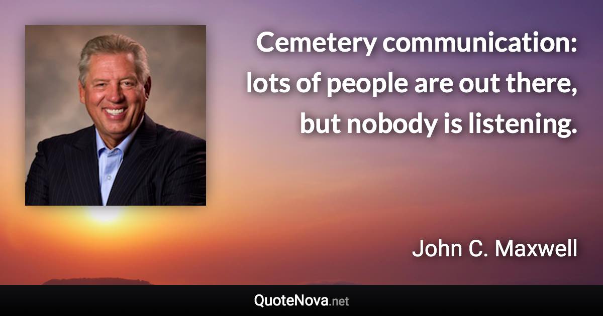 Cemetery communication: lots of people are out there, but nobody is listening. - John C. Maxwell quote