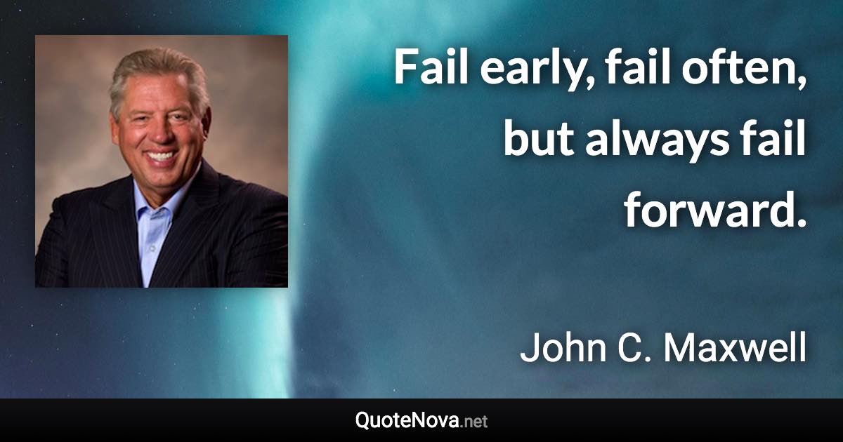 Fail early, fail often, but always fail forward. - John C. Maxwell quote