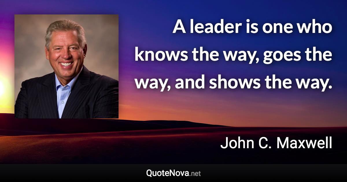 A leader is one who knows the way, goes the way, and shows the way. - John C. Maxwell quote