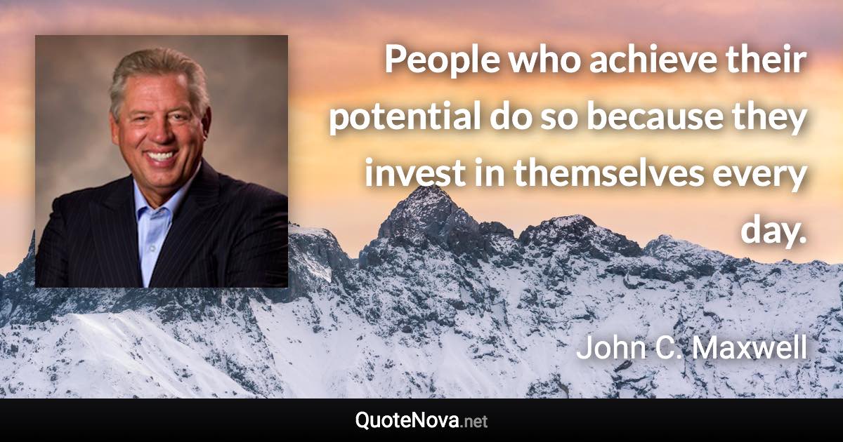 People who achieve their potential do so because they invest in themselves every day. - John C. Maxwell quote