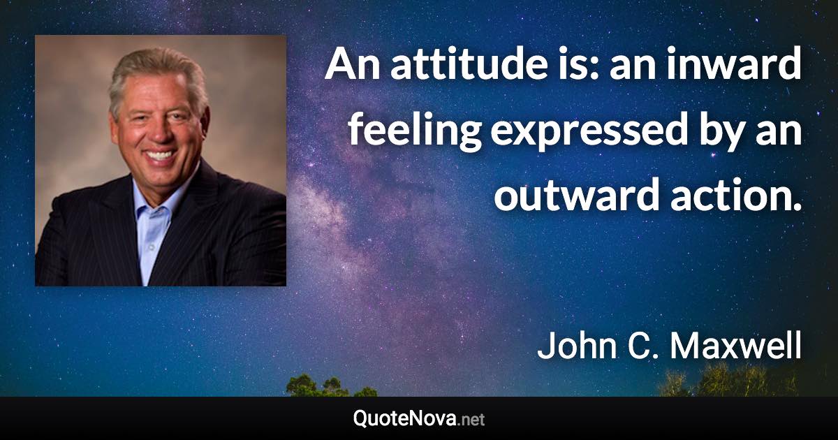 An attitude is: an inward feeling expressed by an outward action. - John C. Maxwell quote