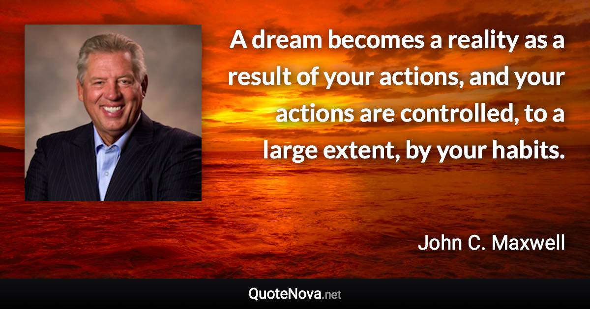 A dream becomes a reality as a result of your actions, and your actions are controlled, to a large extent, by your habits. - John C. Maxwell quote