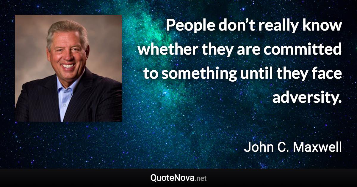 People don’t really know whether they are committed to something until they face adversity. - John C. Maxwell quote