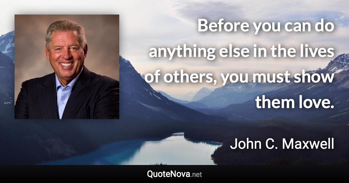 Before you can do anything else in the lives of others, you must show them love. - John C. Maxwell quote