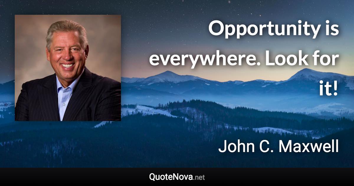 Opportunity is everywhere. Look for it! - John C. Maxwell quote