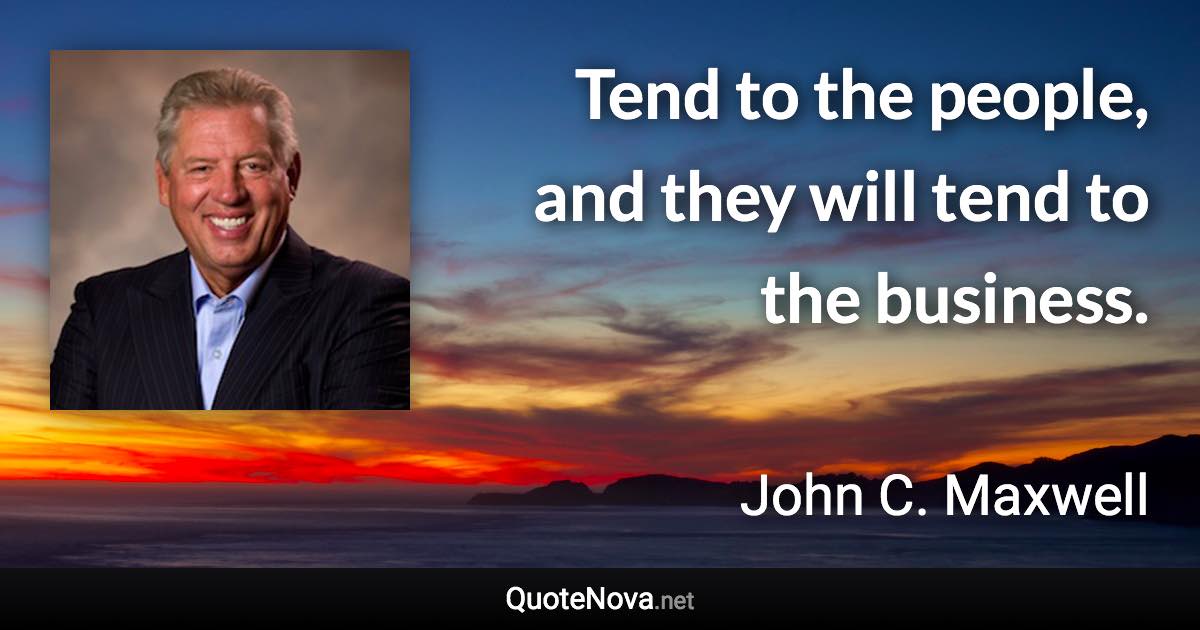 Tend to the people, and they will tend to the business. - John C. Maxwell quote