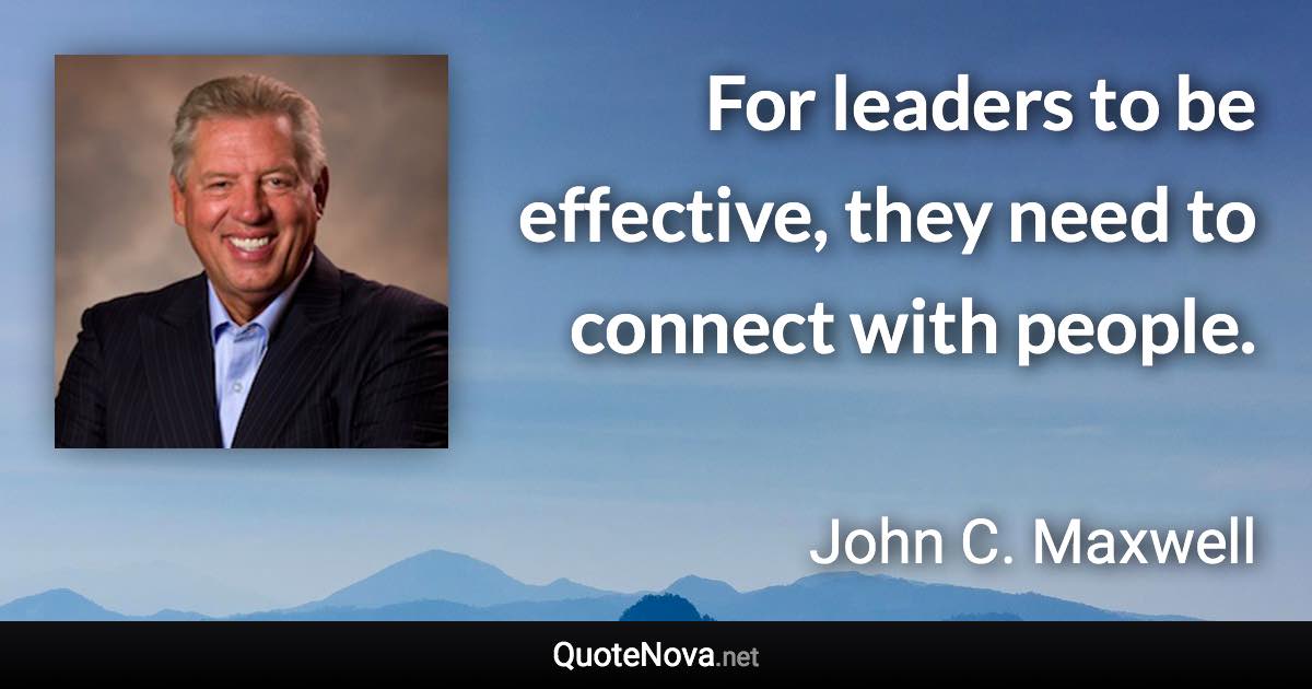 For leaders to be effective, they need to connect with people. - John C. Maxwell quote