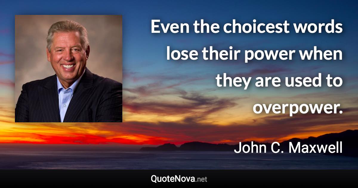 Even the choicest words lose their power when they are used to overpower. - John C. Maxwell quote