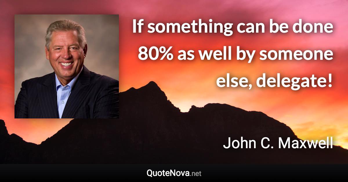 If something can be done 80% as well by someone else, delegate! - John C. Maxwell quote