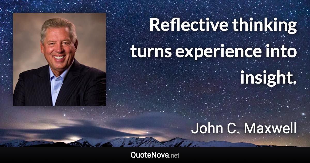 Reflective thinking turns experience into insight. - John C. Maxwell quote