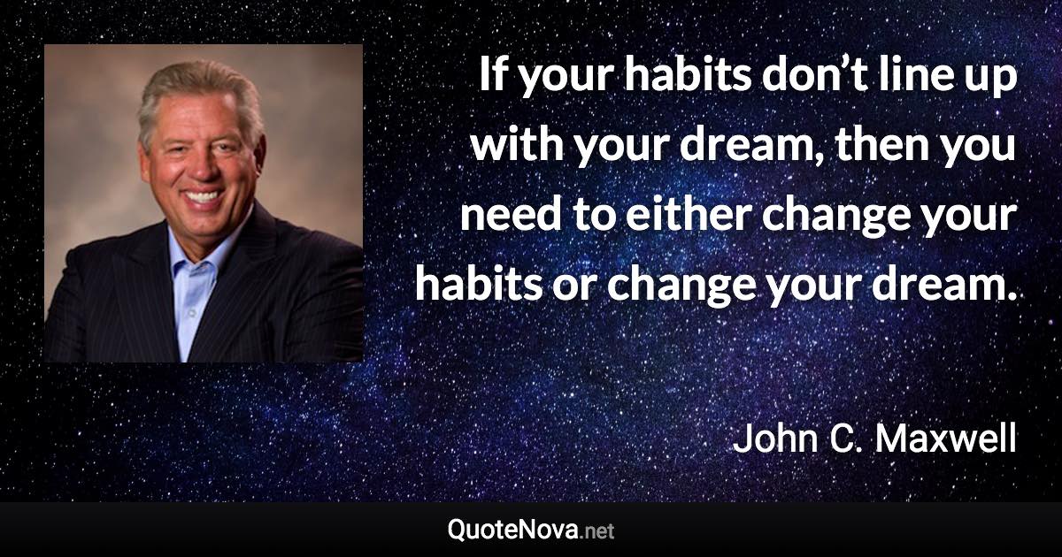 If your habits don’t line up with your dream, then you need to either change your habits or change your dream. - John C. Maxwell quote