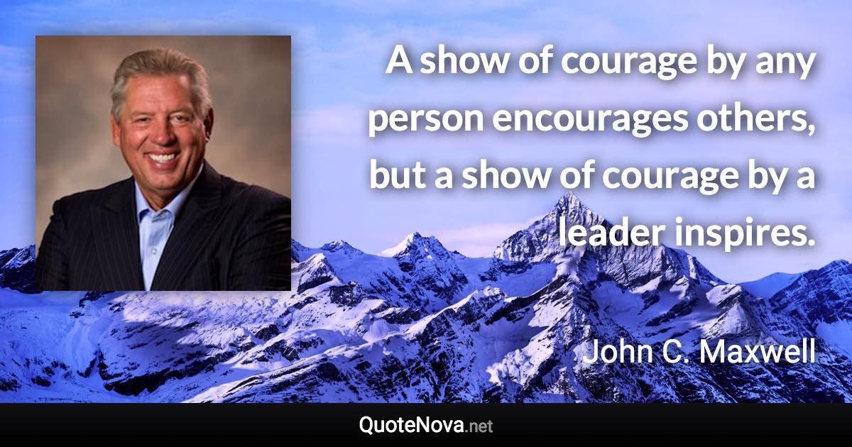 A show of courage by any person encourages others, but a show of courage by a leader inspires. - John C. Maxwell quote