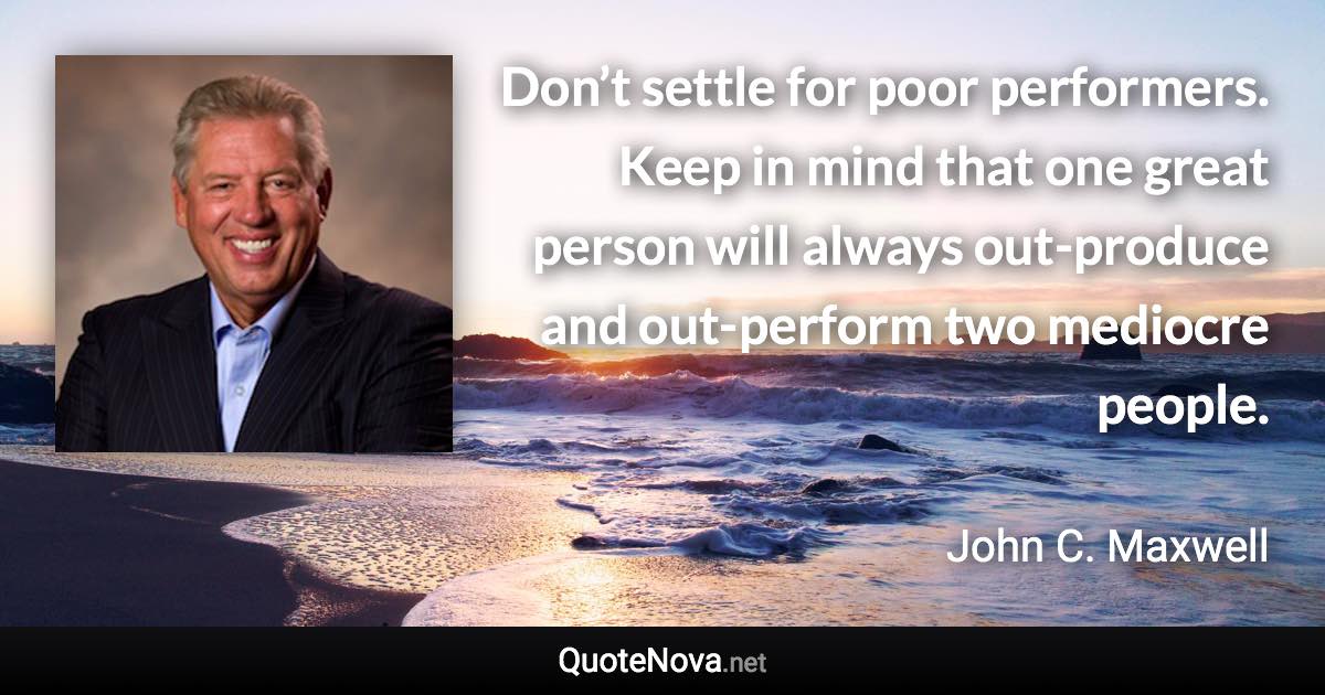 Don’t settle for poor performers. Keep in mind that one great person will always out-produce and out-perform two mediocre people. - John C. Maxwell quote