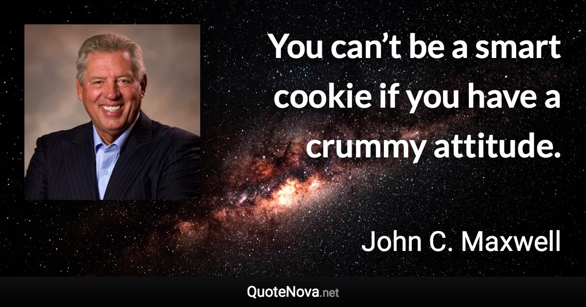 You can’t be a smart cookie if you have a crummy attitude. - John C. Maxwell quote