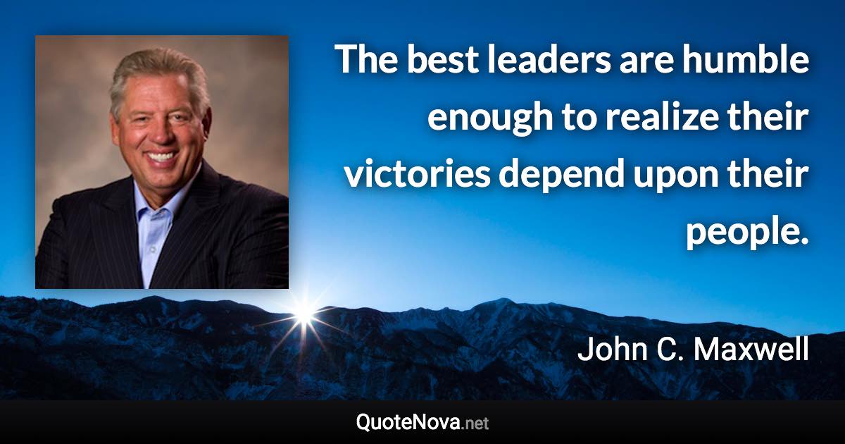 The best leaders are humble enough to realize their victories depend upon their people. - John C. Maxwell quote