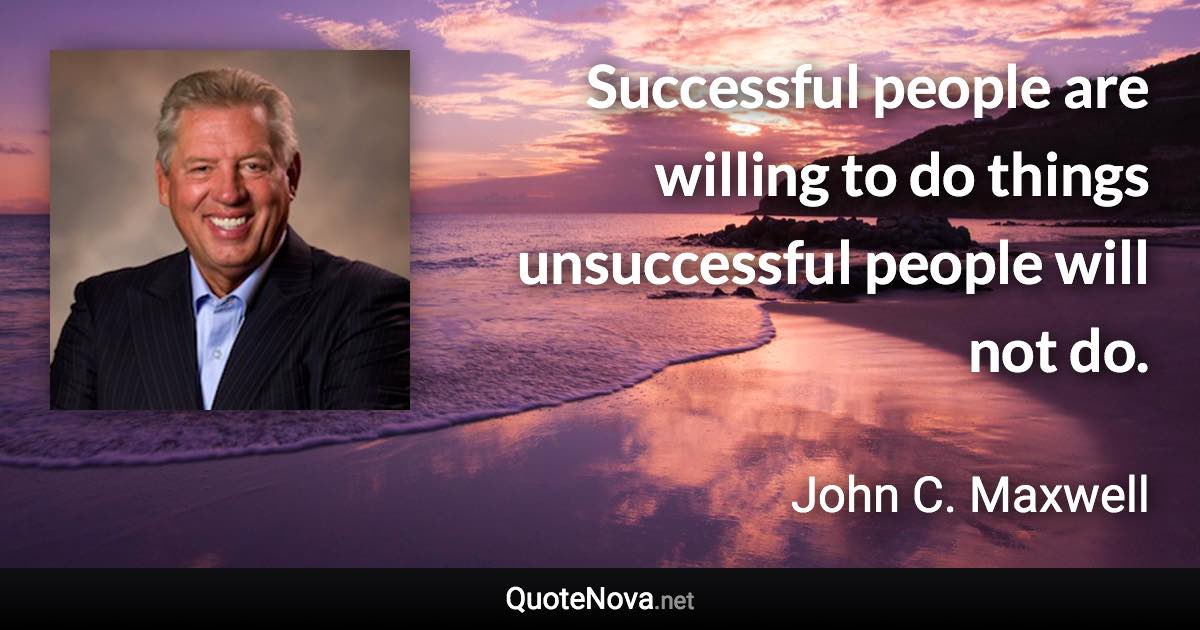 Successful people are willing to do things unsuccessful people will not do. - John C. Maxwell quote