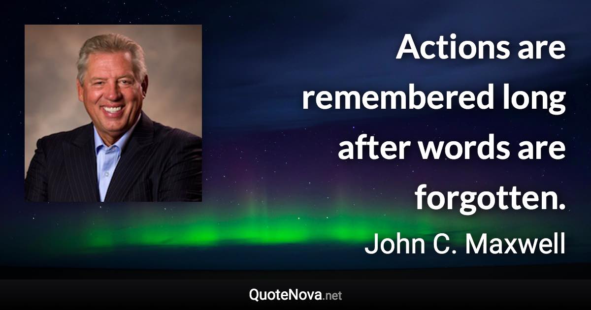 Actions are remembered long after words are forgotten. - John C. Maxwell quote
