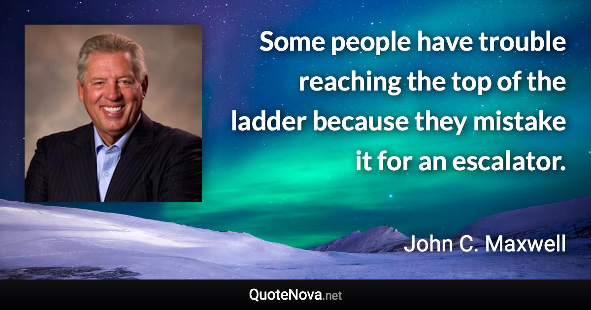 Some people have trouble reaching the top of the ladder because they mistake it for an escalator. - John C. Maxwell quote