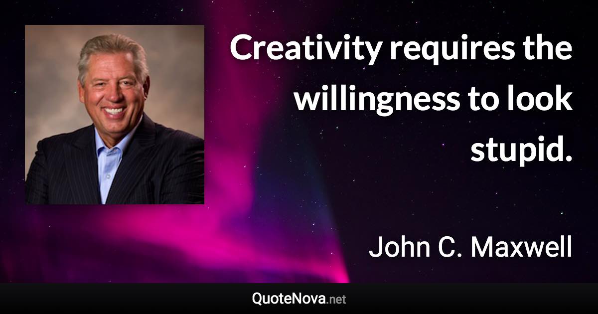 Creativity requires the willingness to look stupid. - John C. Maxwell quote