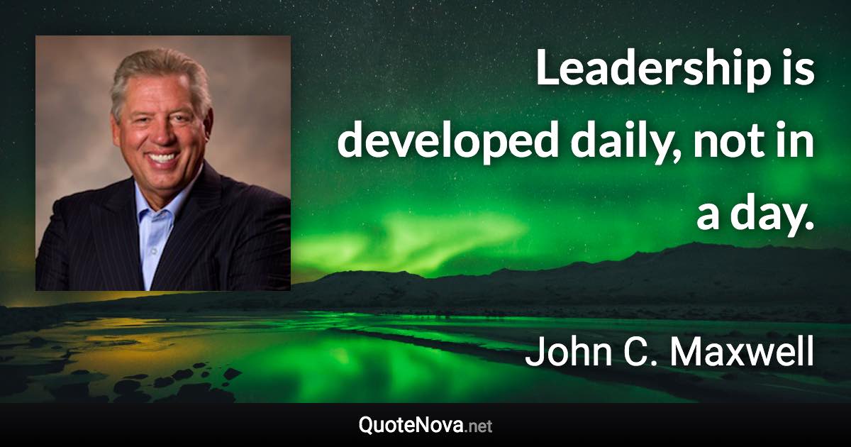 Leadership is developed daily, not in a day. - John C. Maxwell quote