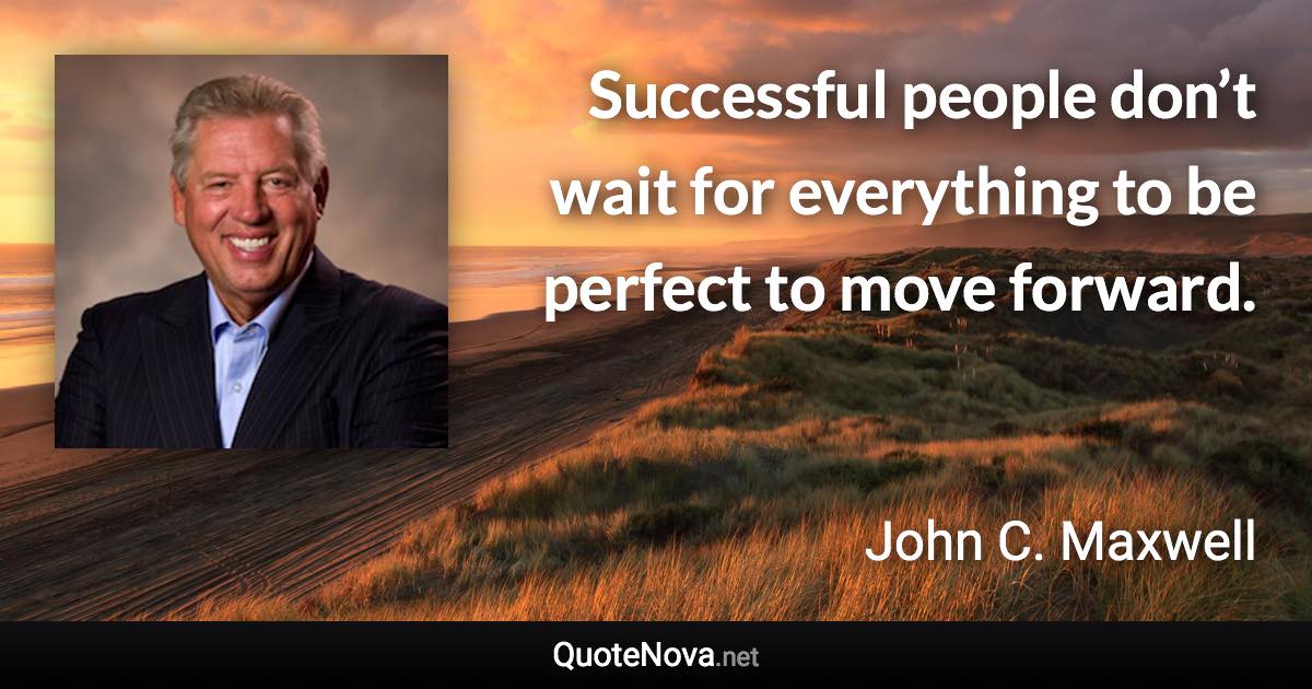 Successful people don’t wait for everything to be perfect to move forward. - John C. Maxwell quote