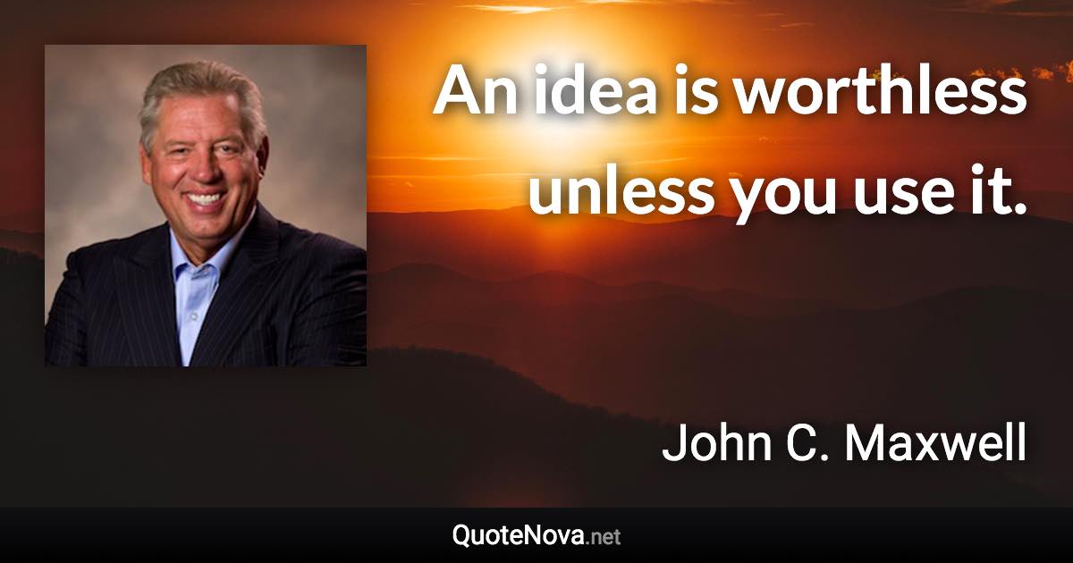 An idea is worthless unless you use it. - John C. Maxwell quote