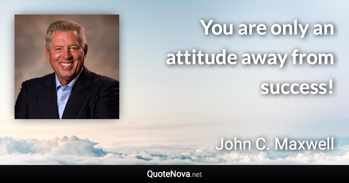 You are only an attitude away from success! - John C. Maxwell quote