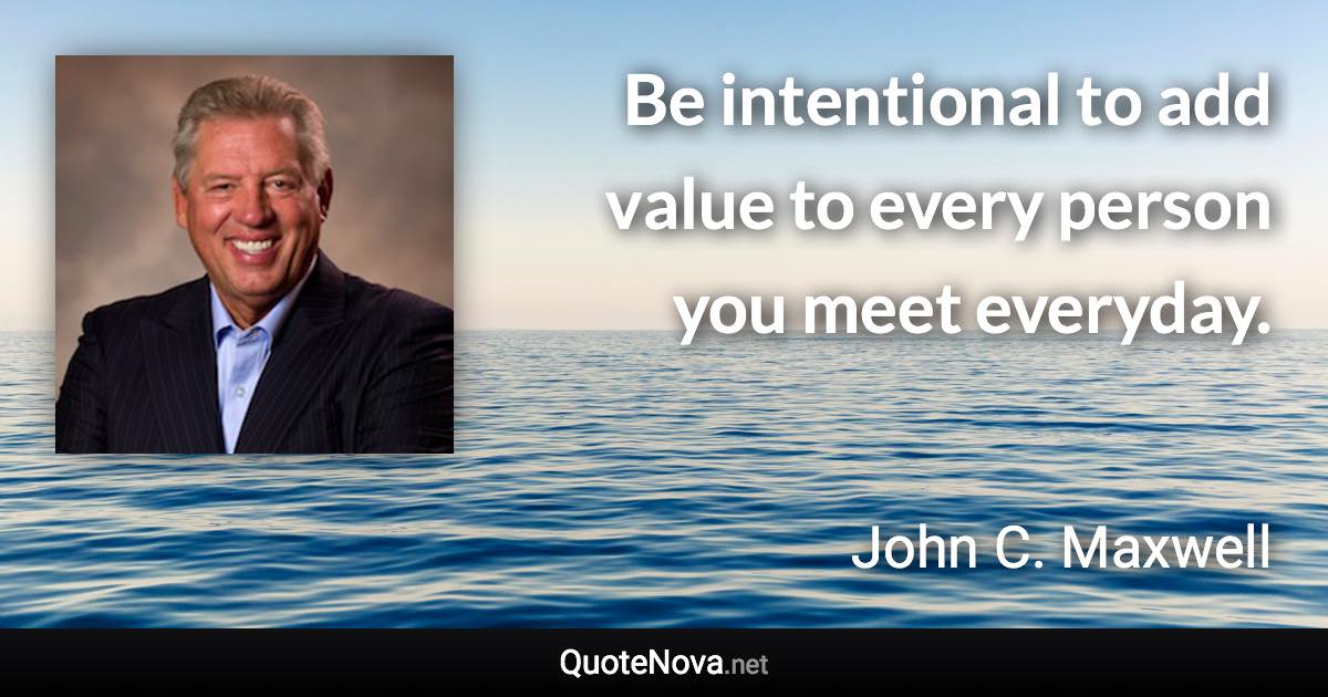 Be intentional to add value to every person you meet everyday. - John C. Maxwell quote