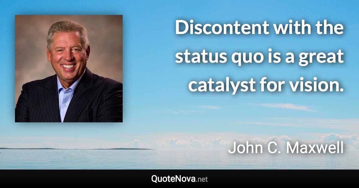 Discontent with the status quo is a great catalyst for vision. - John C. Maxwell quote