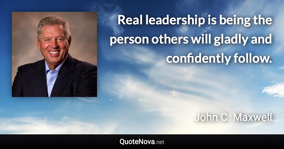 Real leadership is being the person others will gladly and confidently follow. - John C. Maxwell quote